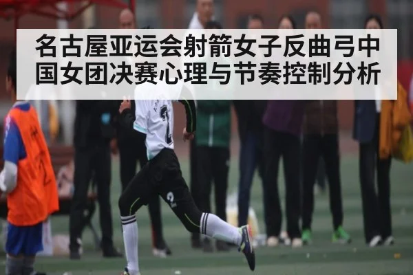 名古屋亚运会射箭女子反曲弓中国女团决赛心理与节奏控制分析