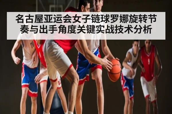 名古屋亚运会女子链球罗娜旋转节奏与出手角度关键实战技术分析