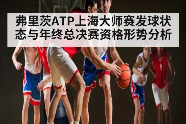 弗里茨ATP上海大师赛发球状态与年终总决赛资格形势分析