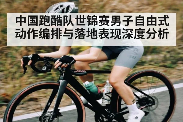 中国跑酷队世锦赛男子自由式动作编排与落地表现深度分析