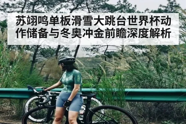 苏翊鸣单板滑雪大跳台世界杯动作储备与冬奥冲金前瞻深度解析