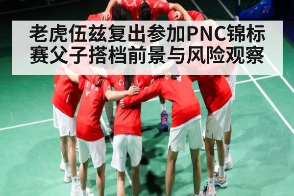 老虎伍兹复出参加PNC锦标赛父子搭档前景与风险观察