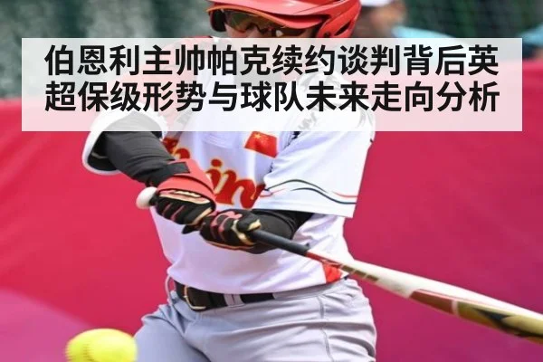 伯恩利主帅帕克续约谈判背后英超保级形势与球队未来走向分析