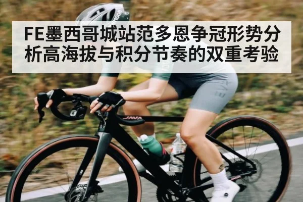 FE墨西哥城站范多恩争冠形势分析高海拔与积分节奏的双重考验
