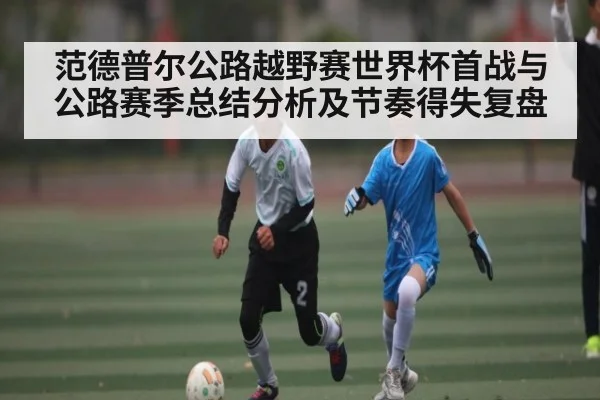 范德普尔公路越野赛世界杯首战与公路赛季总结分析及节奏得失复盘