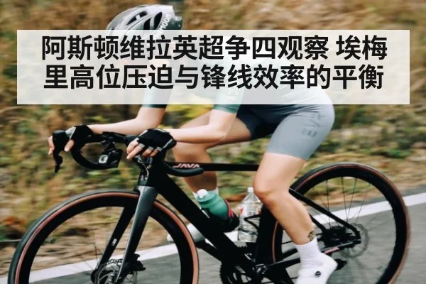 阿斯顿维拉英超争四观察 埃梅里高位压迫与锋线效率的平衡